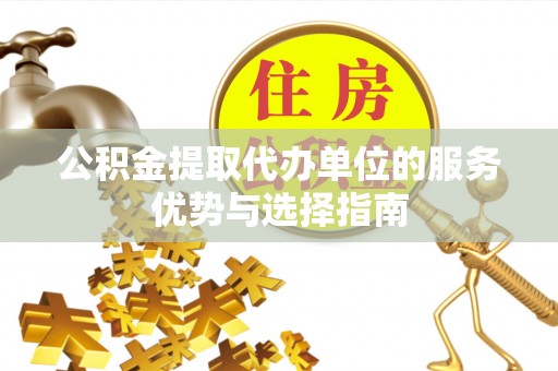 鲅鱼圈公积金提取代办单位的服务优势与选择指南