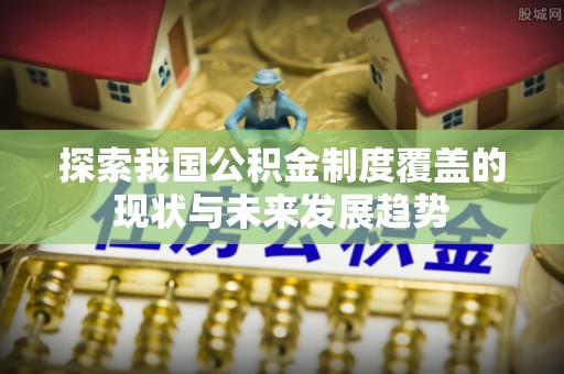 鲅鱼圈探索我国公积金制度覆盖的现状与未来发展趋势