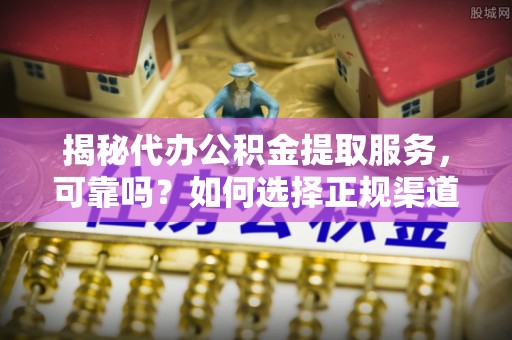 鲅鱼圈揭秘代办公积金提取服务，可靠吗？如何选择正规渠道？
