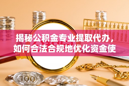 鲅鱼圈揭秘公积金专业提取代办，如何合法合规地优化资金使用