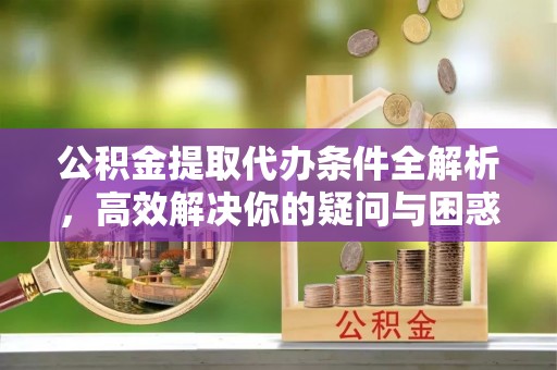 鲅鱼圈公积金提取代办条件全解析，高效解决你的疑问与困惑