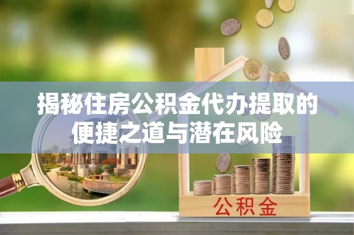 鲅鱼圈揭秘住房公积金代办提取的便捷之道与潜在风险