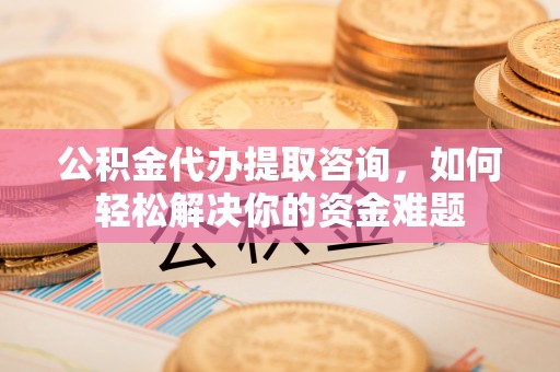 鲅鱼圈公积金代办提取咨询，如何轻松解决你的资金难题