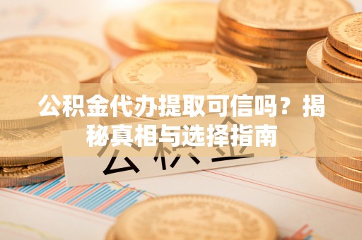 鲅鱼圈公积金代办提取可信吗？揭秘真相与选择指南