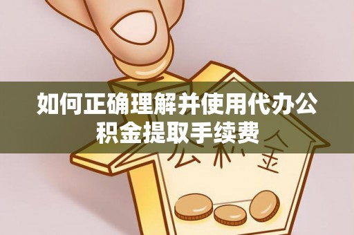 鲅鱼圈如何正确理解并使用代办公积金提取手续费