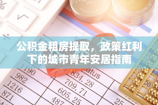 鲅鱼圈公积金租房提取，政策红利下的城市青年安居指南