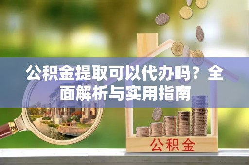鲅鱼圈公积金提取可以代办吗？全面解析与实用指南