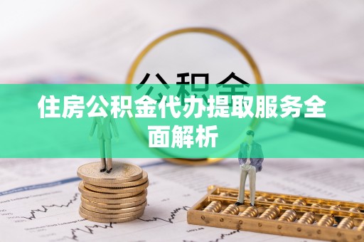 鲅鱼圈住房公积金代办提取服务全面解析