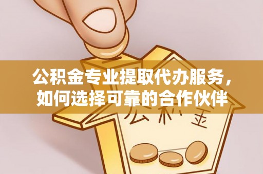 鲅鱼圈公积金专业提取代办服务，如何选择可靠的合作伙伴