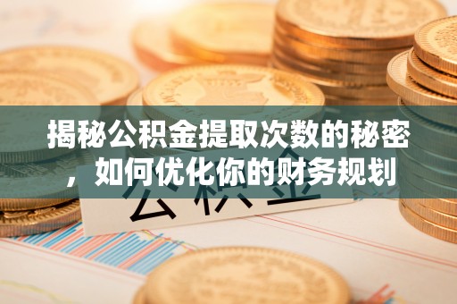 鲅鱼圈揭秘公积金提取次数的秘密，如何优化你的财务规划