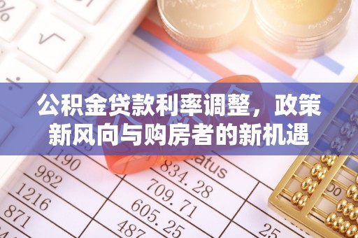 鲅鱼圈公积金贷款利率调整，政策新风向与购房者的新机遇