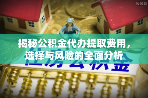 鲅鱼圈揭秘公积金代办提取费用，选择与风险的全面分析