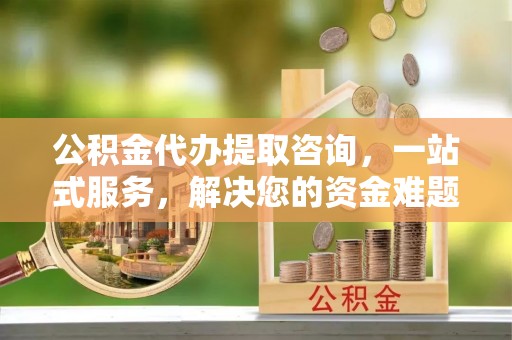 鲅鱼圈公积金代办提取咨询，一站式服务，解决您的资金难题