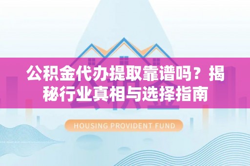 鲅鱼圈公积金代办提取靠谱吗？揭秘行业真相与选择指南