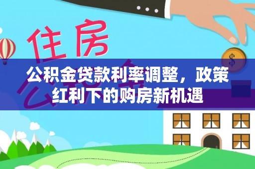 鲅鱼圈公积金贷款利率调整，政策红利下的购房新机遇