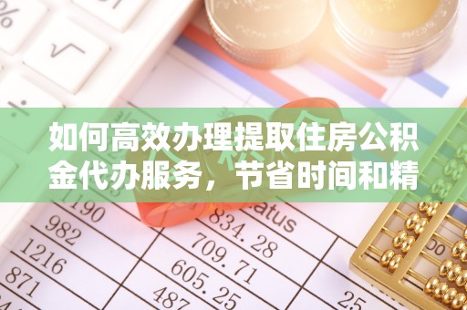 鲅鱼圈如何高效办理提取住房公积金代办服务，节省时间和精力