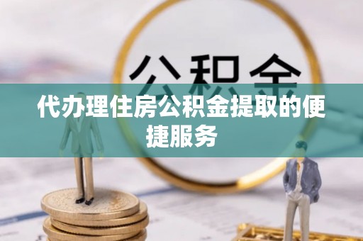 鲅鱼圈代办理住房公积金提取的便捷服务