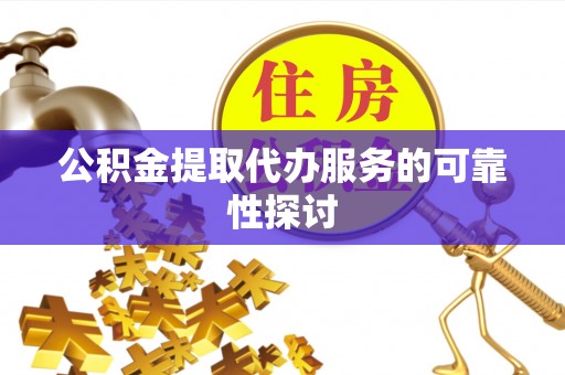 鲅鱼圈公积金提取代办服务的可靠性探讨