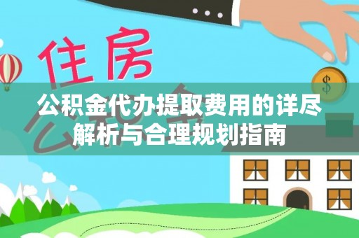 鲅鱼圈公积金代办提取费用的详尽解析与合理规划指南