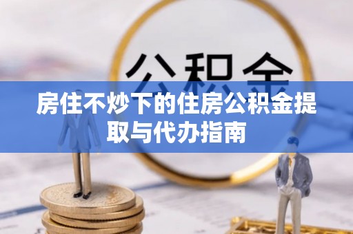 鲅鱼圈房住不炒下的住房公积金提取与代办指南