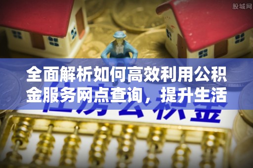 鲅鱼圈全面解析如何高效利用公积金服务网点查询，提升生活便利性