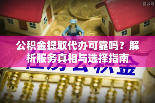 鲅鱼圈公积金提取代办可靠吗？解析服务真相与选择指南