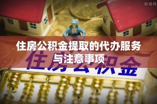 鲅鱼圈住房公积金提取的代办服务与注意事项
