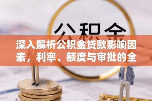 鲅鱼圈深入解析公积金贷款影响因素，利率、额度与审批的全面解读