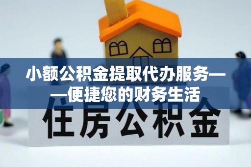 鲅鱼圈小额公积金提取代办服务——便捷您的财务生活
