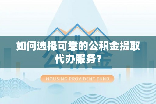 鲅鱼圈如何选择可靠的公积金提取代办服务？