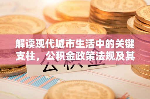 鲅鱼圈解读现代城市生活中的关键支柱，公积金政策法规及其深远影响