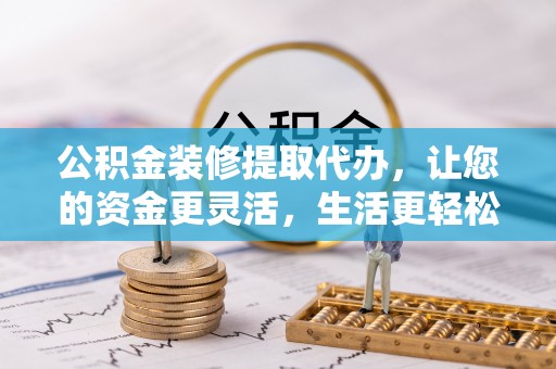 鲅鱼圈公积金装修提取代办，让您的资金更灵活，生活更轻松