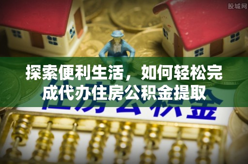 鲅鱼圈探索便利生活，如何轻松完成代办住房公积金提取