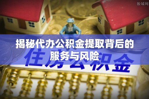 鲅鱼圈揭秘代办公积金提取背后的服务与风险