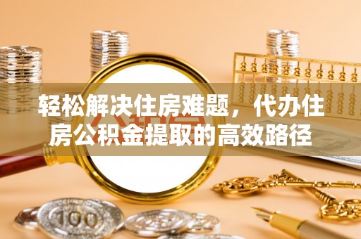 鲅鱼圈轻松解决住房难题，代办住房公积金提取的高效路径