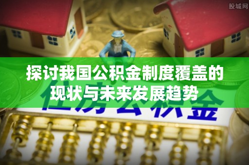 鲅鱼圈探讨我国公积金制度覆盖的现状与未来发展趋势