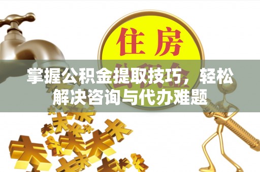 鲅鱼圈掌握公积金提取技巧，轻松解决咨询与代办难题