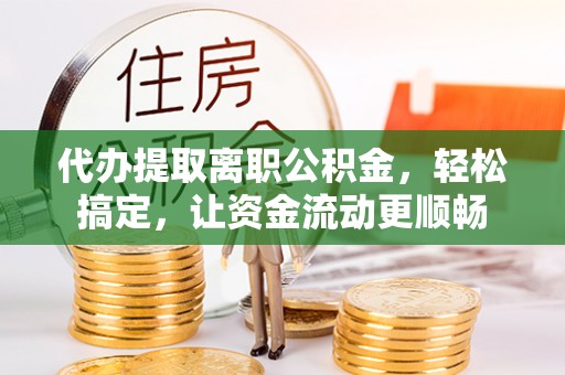 鲅鱼圈代办提取离职公积金，轻松搞定，让资金流动更顺畅