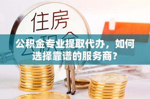 鲅鱼圈公积金专业提取代办，如何选择靠谱的服务商？