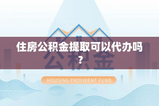 鲅鱼圈住房公积金提取可以代办吗？