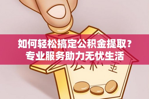 鲅鱼圈如何轻松搞定公积金提取？专业服务助力无忧生活