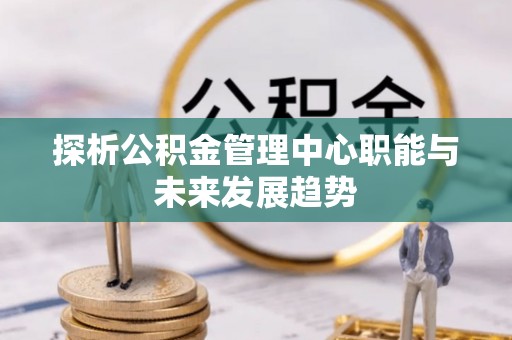 鲅鱼圈探析公积金管理中心职能与未来发展趋势
