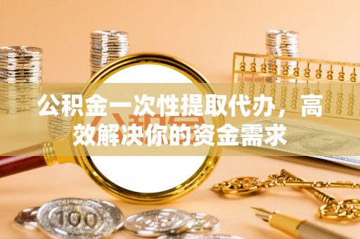 鲅鱼圈公积金一次性提取代办，高效解决你的资金需求