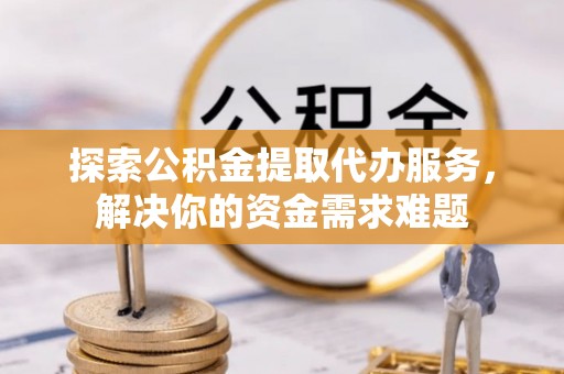 鲅鱼圈探索公积金提取代办服务，解决你的资金需求难题