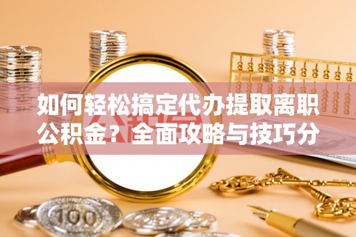 鲅鱼圈如何轻松搞定代办提取离职公积金？全面攻略与技巧分享