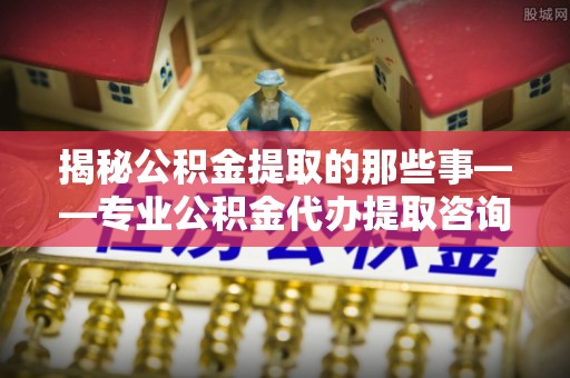 鲅鱼圈揭秘公积金提取的那些事——专业公积金代办提取咨询服务指南