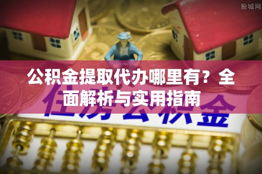 鲅鱼圈公积金提取代办哪里有？全面解析与实用指南