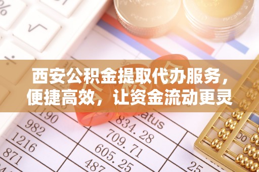 鲅鱼圈西安公积金提取代办服务，便捷高效，让资金流动更灵活