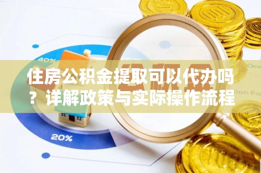 鲅鱼圈住房公积金提取可以代办吗？详解政策与实际操作流程