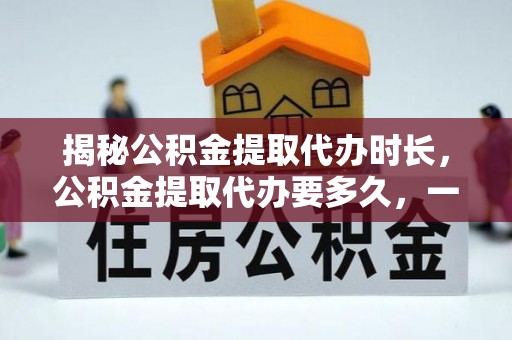 鲅鱼圈揭秘公积金提取代办时长，公积金提取代办要多久，一文读懂全流程